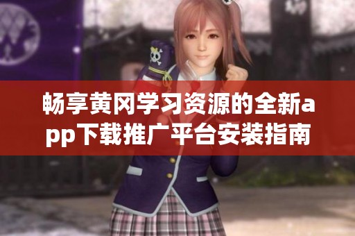 暢享黃岡學(xué)習(xí)資源的全新app下載推廣平臺安裝指南