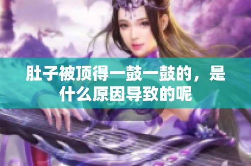 肚子被頂?shù)靡还囊还牡模鞘裁丛驅(qū)е碌哪? title=