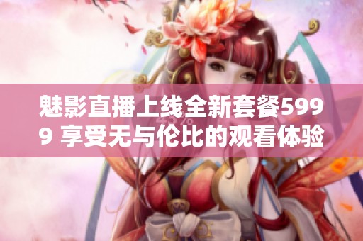 魅影直播上線全新套餐5999 享受無與倫比的觀看體驗