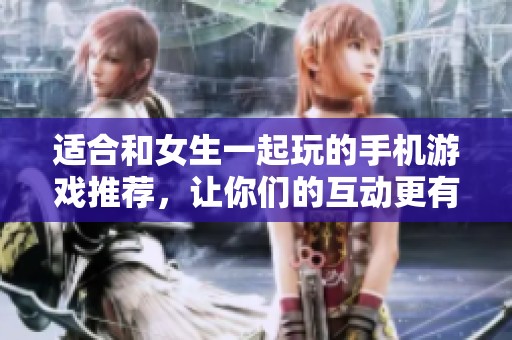 適合和女生一起玩的手機(jī)游戲推薦，讓你們的互動更有趣