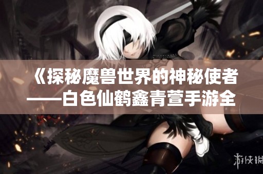 《探秘魔獸世界的神秘使者——白色仙鶴鑫青萱手游全解析》