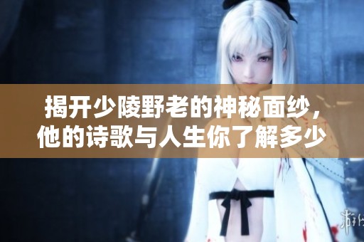 揭開少陵野老的神秘面紗，他的詩歌與人生你了解多少