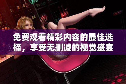 免費(fèi)觀看精彩內(nèi)容的最佳選擇，享受無刪減的視覺盛宴