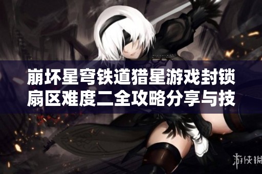 崩壞星穹鐵道獵星游戲封鎖扇區(qū)難度二全攻略分享與技巧解析 崩壞星穹鐵道獵星游戲封鎖扇區(qū)難度二全攻略分享與技巧解析
