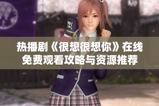 熱播劇《很想很想你》在線免費(fèi)觀看攻略與資源推薦