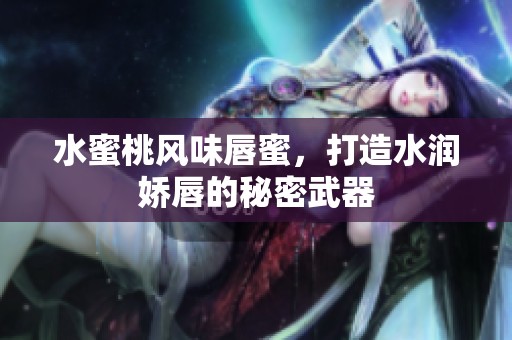 水蜜桃風(fēng)味唇蜜，打造水潤(rùn)嬌唇的秘密武器