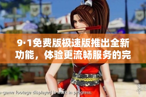 9·1免費(fèi)版極速版推出全新功能，體驗(yàn)更流暢服務(wù)的完美選擇