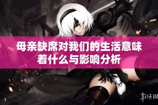 母親缺席對(duì)我們的生活意味著什么與影響分析
