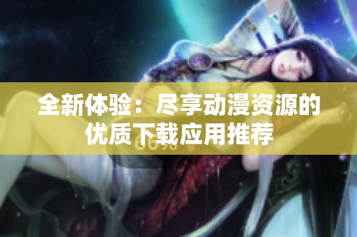 全新體驗：盡享動漫資源的優(yōu)質(zhì)下載應(yīng)用推薦