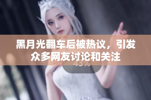 黑月光翻車后被熱議，引發(fā)眾多網(wǎng)友討論和關(guān)注