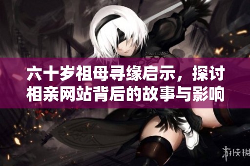 六十歲祖母尋緣啟示，探討相親網(wǎng)站背后的故事與影響