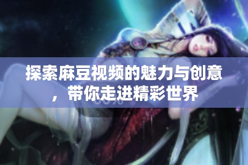 探索麻豆視頻的魅力與創(chuàng)意，帶你走進(jìn)精彩世界