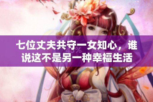 七位丈夫共守一女知心，誰說這不是另一種幸福生活