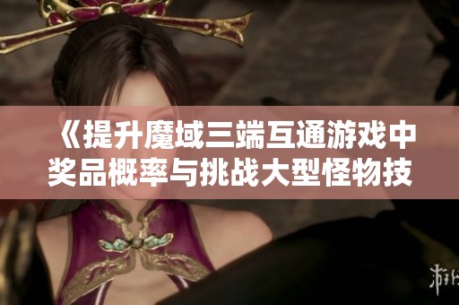 《提升魔域三端互通游戲中獎品概率與挑戰(zhàn)大型怪物技巧指南》
