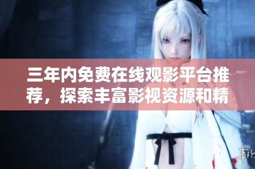 三年內(nèi)免費(fèi)在線觀影平臺推薦，探索豐富影視資源和精彩內(nèi)容