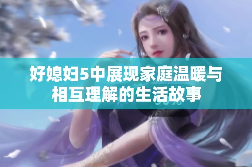 好媳婦5中展現家庭溫暖與相互理解的生活故事