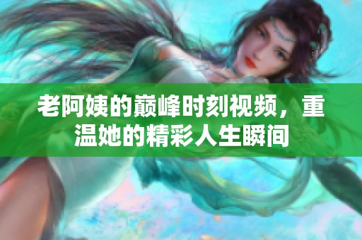 老阿姨的巔峰時(shí)刻視頻，重溫她的精彩人生瞬間