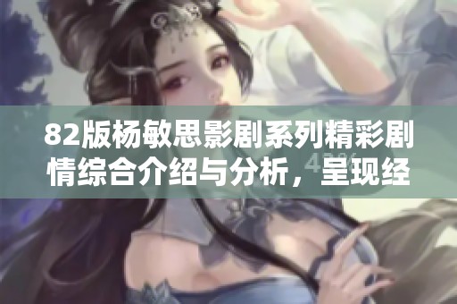 82版楊敏思影劇系列精彩劇情綜合介紹與分析，呈現(xiàn)經(jīng)典風(fēng)貌