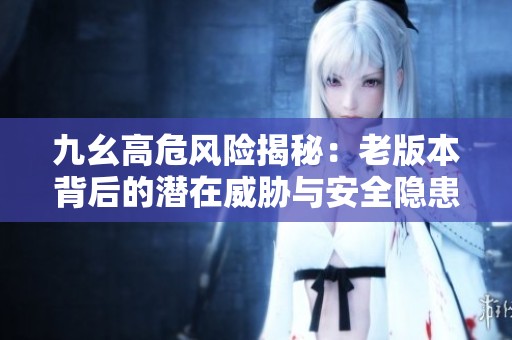 九幺高危風(fēng)險(xiǎn)揭秘：老版本背后的潛在威脅與安全隱患解析