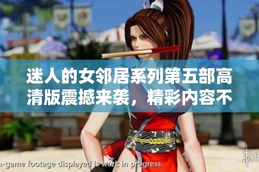 迷人的女鄰居系列第五部高清版震撼來襲，精彩內(nèi)容不容錯(cuò)過