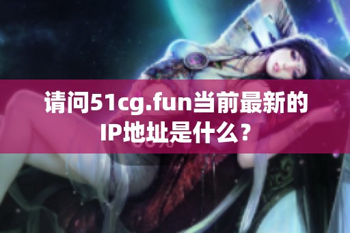 請(qǐng)問51cg.fun當(dāng)前最新的IP地址是什么？