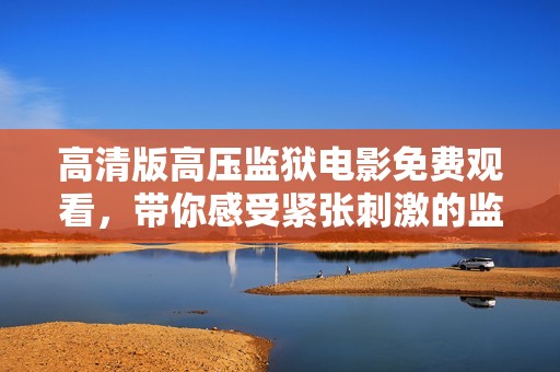 高清版高壓監(jiān)獄電影免費觀看，帶你感受緊張刺激的監(jiān)獄生活