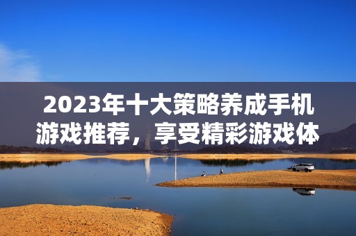 2023年十大策略養(yǎng)成手機(jī)游戲推薦，享受精彩游戲體驗(yàn)