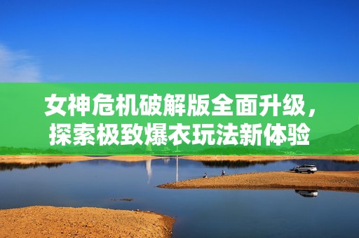 女神危機破解版全面升級，探索極致爆衣玩法新體驗