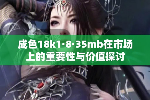 成色18k1·8·35mb在市場(chǎng)上的重要性與價(jià)值探討