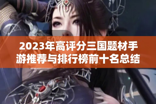 2023年高評分三國題材手游推薦與排行榜前十名總結(jié) 2023年高評分三國題材手游推薦與排行榜前十名總結(jié)