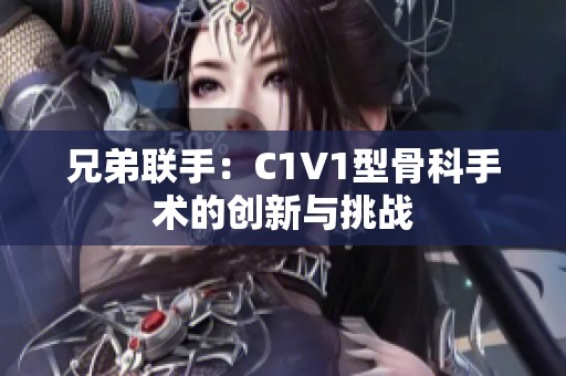 兄弟聯(lián)手：C1V1型骨科手術(shù)的創(chuàng)新與挑戰(zhàn)
