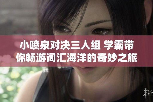 小噴泉對(duì)決三人組 學(xué)霸帶你暢游詞匯海洋的奇妙之旅