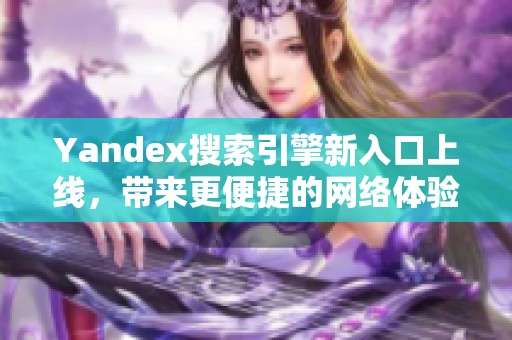 Yandex搜索引擎新入口上線，帶來(lái)更便捷的網(wǎng)絡(luò)體驗(yàn)