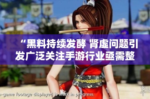 “黑料持續(xù)發(fā)酵 腎虛問題引發(fā)廣泛關(guān)注手游行業(yè)亟需整治”