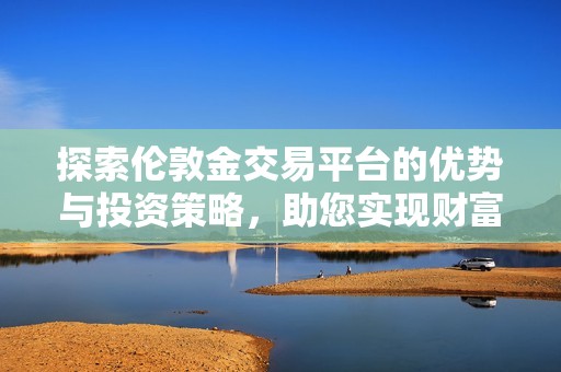 探索倫敦金交易平臺的優(yōu)勢與投資策略，助您實(shí)現(xiàn)財(cái)富增值