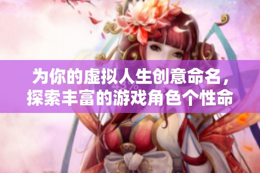 為你的虛擬人生創(chuàng)意命名，探索豐富的游戲角色個(gè)性命名指南