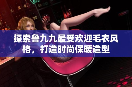 探索魯九九最受歡迎毛衣風格，打造時尚保暖造型