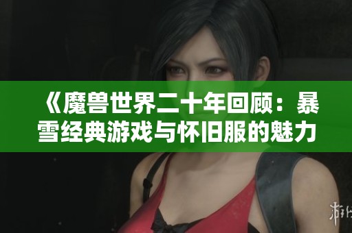 《魔獸世界二十年回顧：暴雪經(jīng)典游戲與懷舊服的魅力探索》