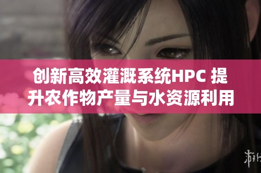 創(chuàng)新高效灌溉系統(tǒng)HPC 提升農(nóng)作物產(chǎn)量與水資源利用效率