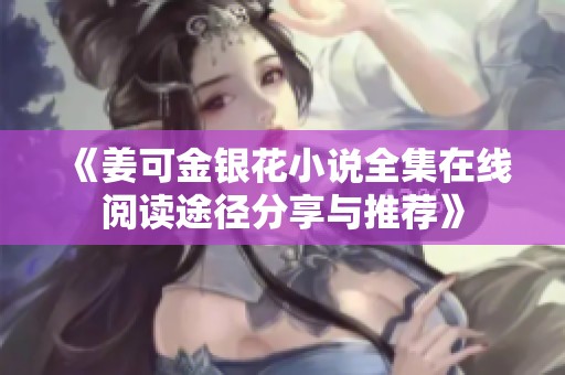 《姜可金銀花小說(shuō)全集在線閱讀途徑分享與推薦》