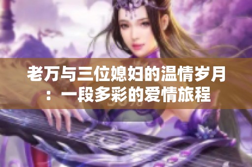 老萬與三位媳婦的溫情歲月：一段多彩的愛情旅程