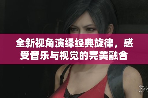 全新視角演繹經(jīng)典旋律，感受音樂與視覺的完美融合