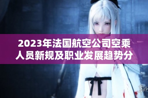 2023年法國(guó)航空公司空乘人員新規(guī)及職業(yè)發(fā)展趨勢(shì)分析