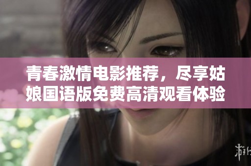 青春激情電影推薦，盡享姑娘國(guó)語(yǔ)版免費(fèi)高清觀看體驗(yàn)