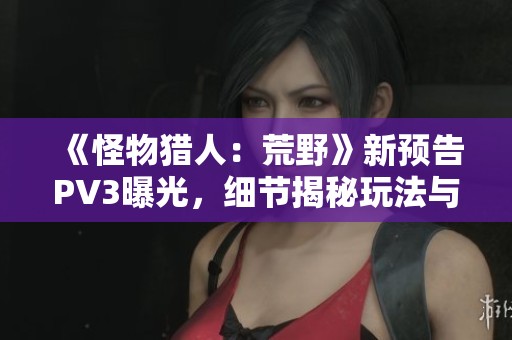 《怪物獵人：荒野》新預告PV3曝光，細節(jié)揭秘玩法與怪物特色