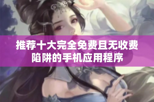 推薦十大完全免費(fèi)且無(wú)收費(fèi)陷阱的手機(jī)應(yīng)用程序