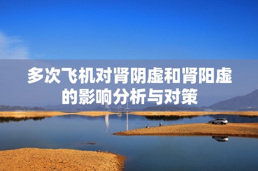 多次飛機(jī)對腎陰虛和腎陽虛的影響分析與對策