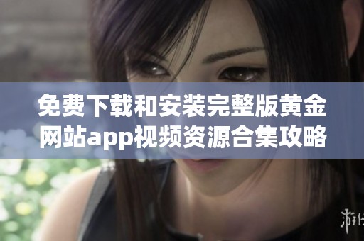 免費下載和安裝完整版黃金網(wǎng)站app視頻資源合集攻略