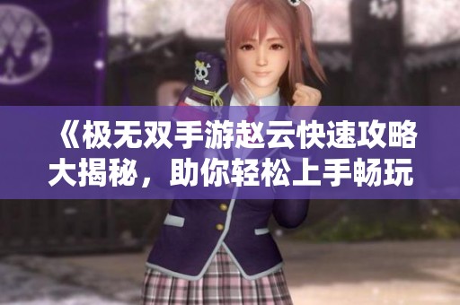 《極無雙手游趙云快速攻略大揭秘，助你輕松上手暢玩》