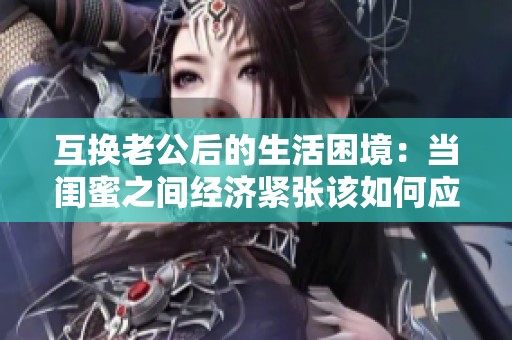互換老公后的生活困境：當(dāng)閨蜜之間經(jīng)濟(jì)緊張?jiān)撊绾螒?yīng)對